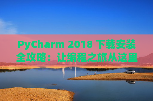 PyCharm 2018 下载安装全攻略：让编程之旅从这里开始